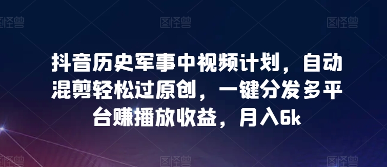 抖音历史军事中视频计划，自动混剪轻松过原创，一键分发多平台赚播放收益，月入6k【揭秘】-第一资源库