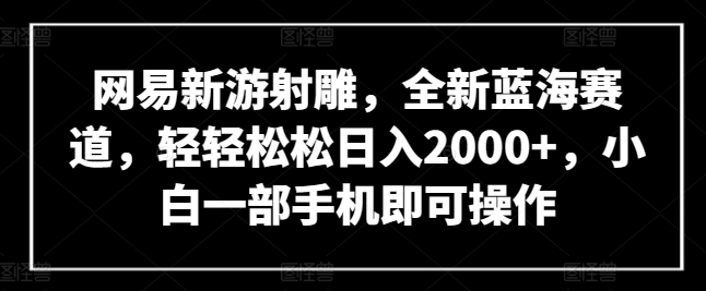 网易新游射雕，全新蓝海赛道，轻轻松松日入2000+，小白一部手机即可操作【揭秘】-第一资源库