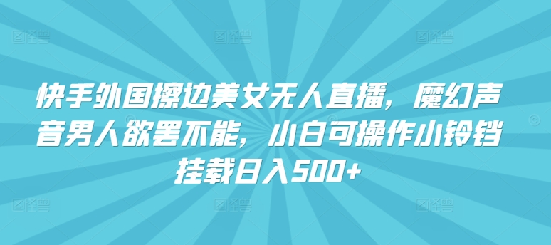 快手外国擦边美女无人直播，魔幻声音男人欲罢不能，小白可操作小铃铛挂载日入500+【揭秘】-第一资源库