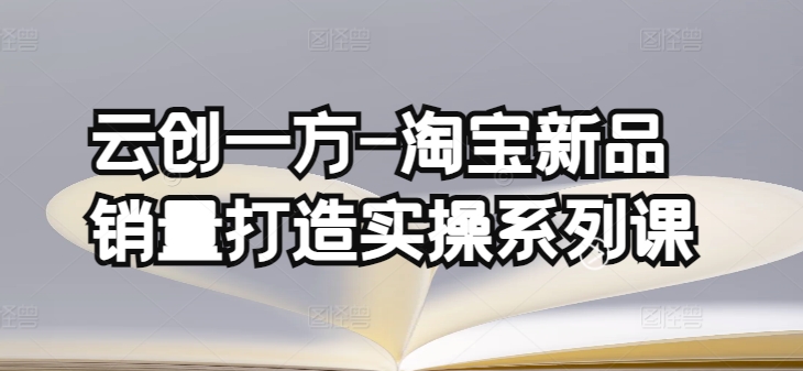 云创一方-淘宝新品销量打造实操系列课，基础销量打造(4课程)+补单渠道分析(4课程)-第一资源库