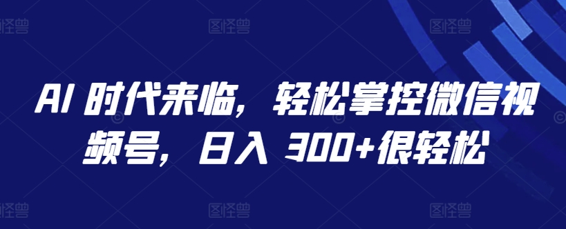 AI 时代来临，轻松掌控微信视频号，日入 300+很轻松【揭秘】-第一资源库