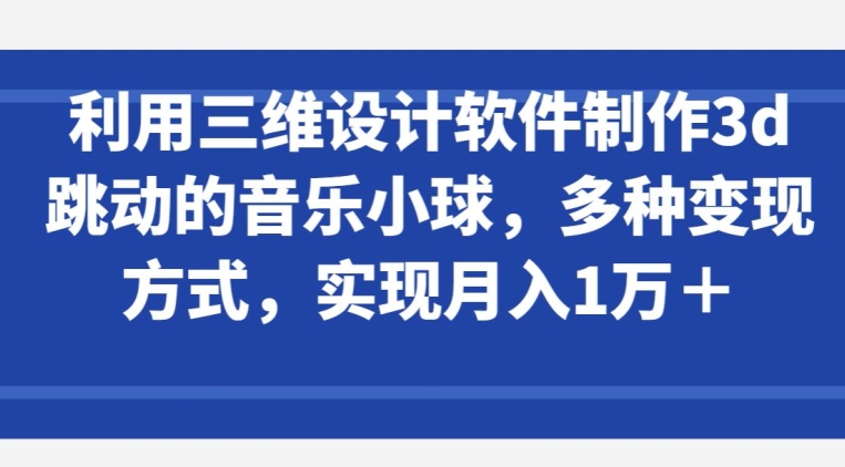 利用三维设计软件制作3d跳动的音乐小球，多种变现方式，实现月入1万+【揭秘】-第一资源库