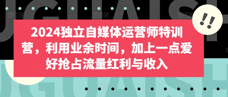 2024独立自媒体运营师特训营，利用业余时间，加上一点爱好抢占流量红利与收入-第一资源库