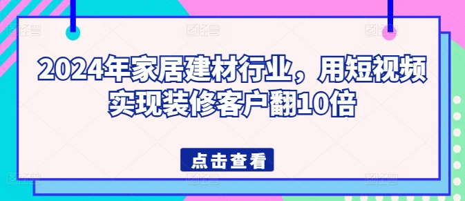 2024年家居建材行业，用短视频实现装修客户翻10倍-第一资源库