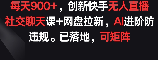 每天900+，创新快手无人直播社交聊天课+网盘拉新，AI进阶防违规 已落地 可矩阵【揭秘】-第一资源库