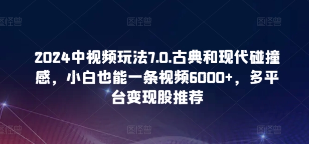 2024中视频玩法7.0.古典和现代碰撞感，小白也能一条视频6000+，多平台变现【揭秘】-第一资源库