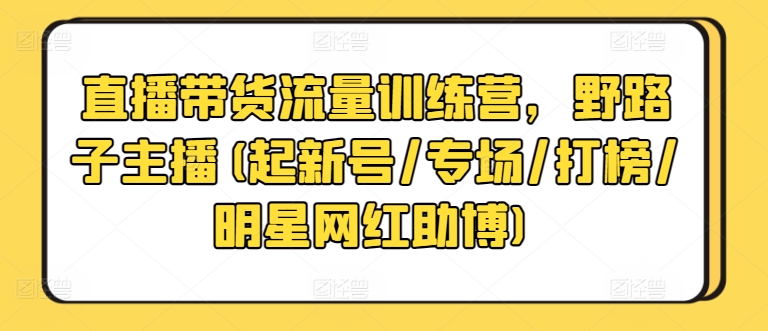 直播带货流量训练营，野路子主播(起新号/专场/打榜/明星网红助博)-第一资源库