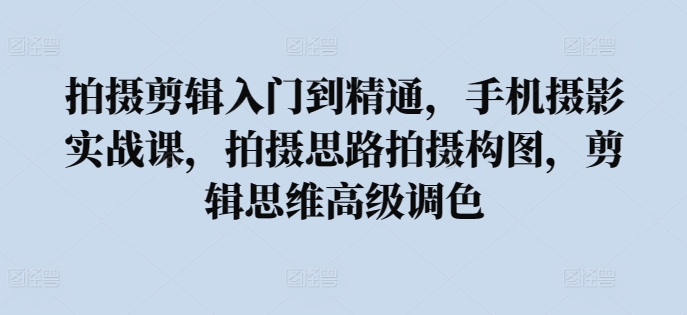 拍摄剪辑入门到精通，​手机摄影实战课，拍摄思路拍摄构图，剪辑思维高级调色-第一资源库