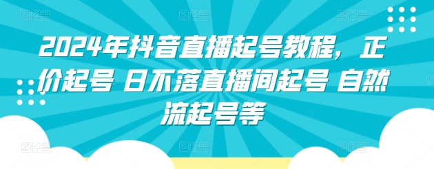 2024年抖音直播起号教程，正价起号 日不落直播间起号 自然流起号等-第一资源库