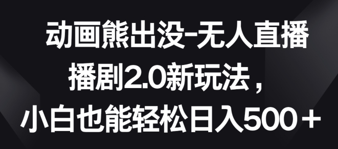 动画熊出没-无人直播播剧2.0新玩法，小白也能轻松日入500+【揭秘】-第一资源库