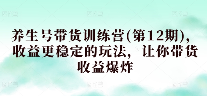 养生号带货训练营(第12期)，收益更稳定的玩法，让你带货收益爆炸-第一资源库