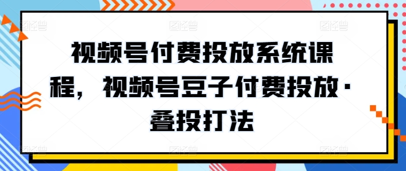 视频号付费投放系统课程，视频号豆子付费投放·叠投打法-第一资源库