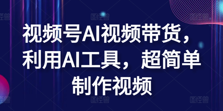 视频号AI视频带货，利用AI工具，超简单制作视频【揭秘】-第一资源库