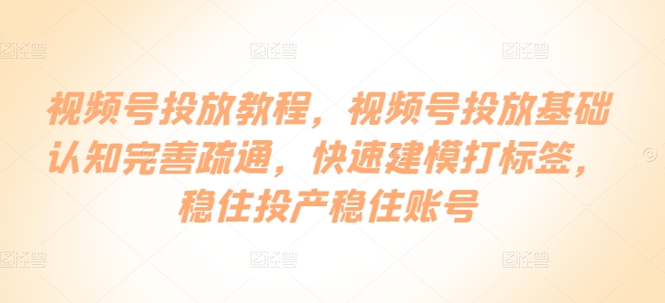 视频号投放教程，​视频号投放基础认知完善疏通，快速建模打标签，稳住投产稳住账号-第一资源库