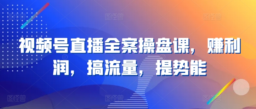 视频号直播全案操盘课，赚利润，搞流量，提势能-第一资源库