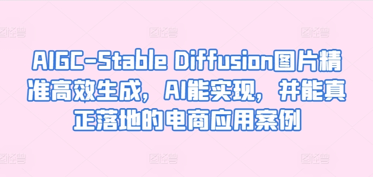 AIGC-Stable Diffusion图片精准高效生成，AI能实现，并能真正落地的电商应用案例-第一资源库