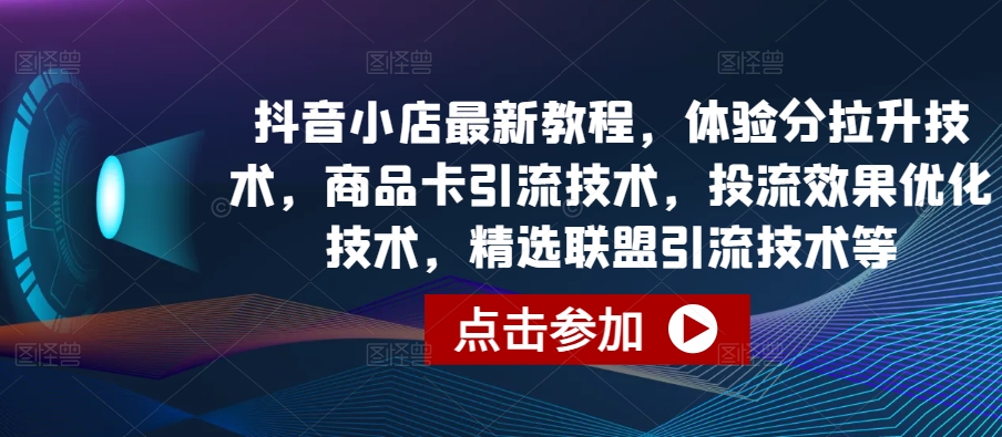 抖音小店最新教程，体验分拉升技术，商品卡引流技术，投流效果优化技术，精选联盟引流技术等-第一资源库