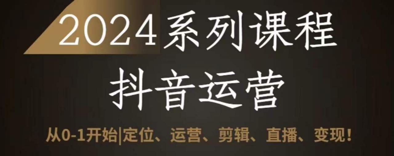 2024抖音运营全套系列课程，从0-1开始，定位、运营、剪辑、直播、变现-第一资源库