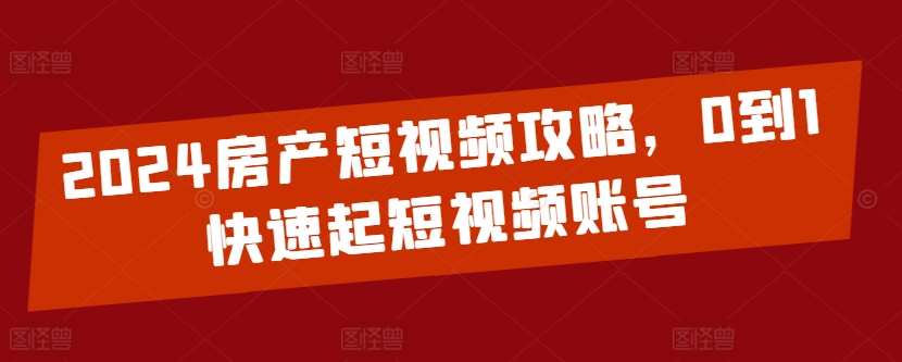 2024房产短视频攻略，0到1快速起短视频账号-第一资源库