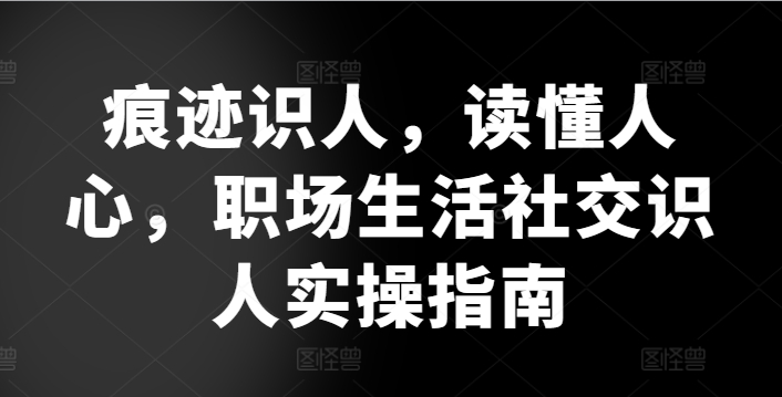 痕迹识人，读懂人心，​职场生活社交识人实操指南-第一资源库