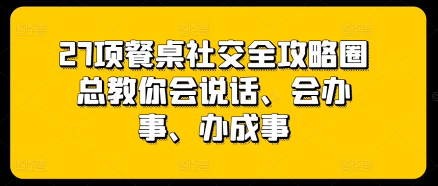 27项餐桌社交全攻略圈总教你会说话、会办事、办成事-第一资源库