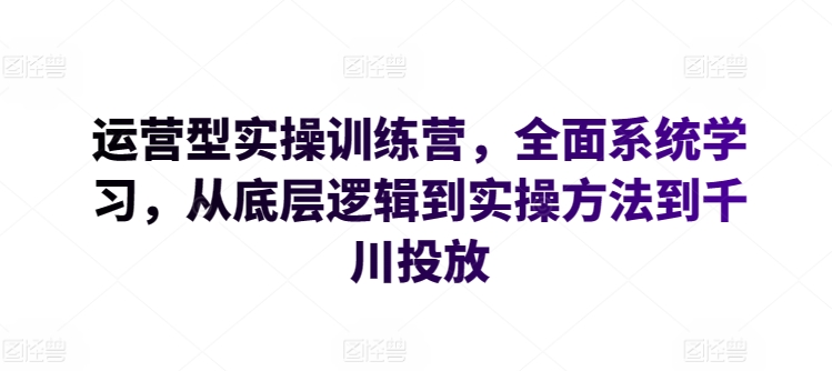 运营型实操训练营，全面系统学习，从底层逻辑到实操方法到千川投放-第一资源库