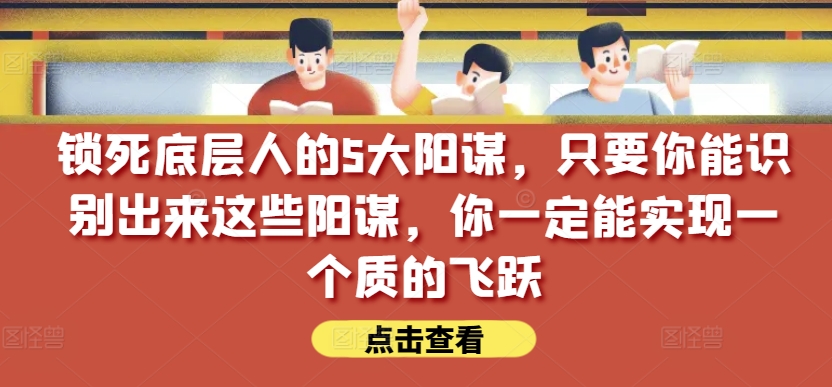 锁死底层人的5大阳谋，只要你能识别出来这些阳谋，你一定能实现一个质的飞跃【付费文章】-第一资源库