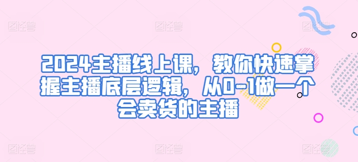 2024主播线上课，教你快速掌握主播底层逻辑，从0-1做一个会卖货的主播-第一资源库