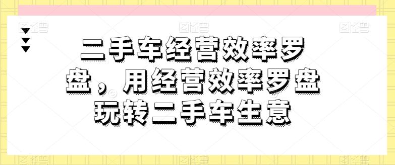 二手车经营效率罗盘，用经营效率罗盘玩转二手车生意-第一资源库