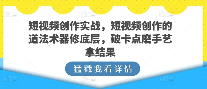 短视频创作实战，短视频创作的道法术器修底层，破卡点磨手艺拿结果-第一资源库