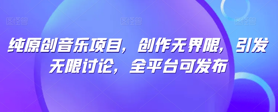 纯原创音乐项目，创作无界限，引发无限讨论，全平台可发布【揭秘】-第一资源库