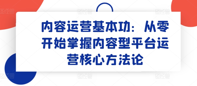 内容运营基本功：从零开始掌握内容型平台运营核心方法论-第一资源库