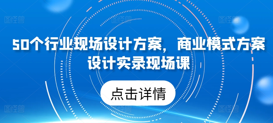 50个行业现场设计方案，​商业模式方案设计实录现场课-第一资源库