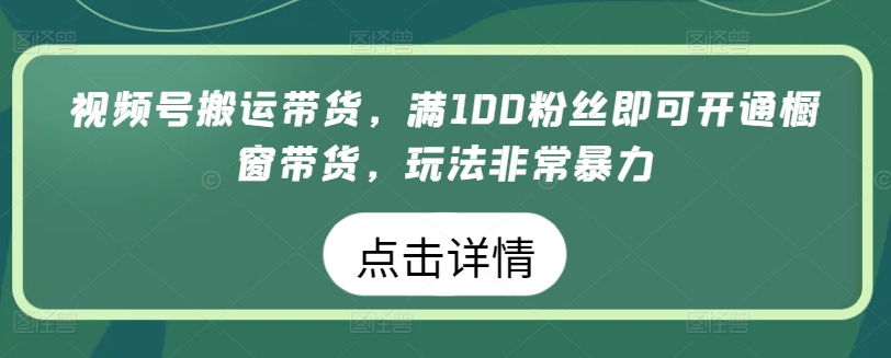 视频号搬运带货，满100粉丝即可开通橱窗带货，玩法非常暴力【揭秘】-第一资源库