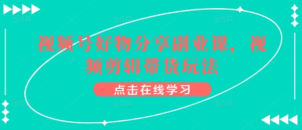 图片[1]-视频号好物分享副业课，视频剪辑带货玩法-灵动共创
