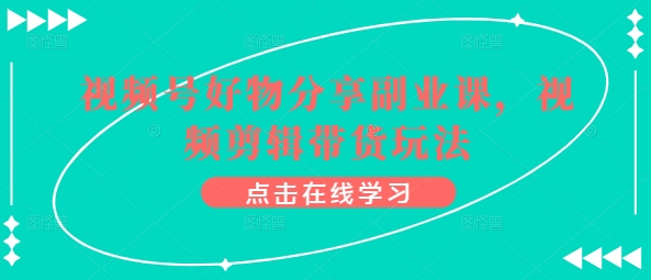 视频号好物分享副业课，视频剪辑带货玩法-第一资源库