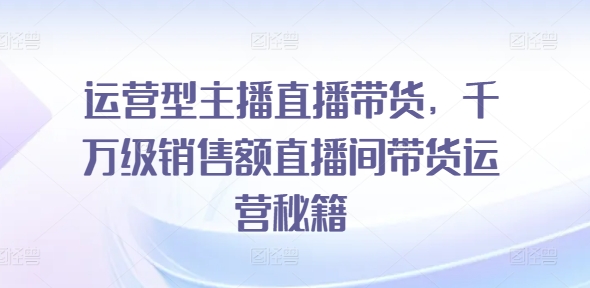 运营型主播直播带货，​千万级销售额直播间带货运营秘籍-第一资源库