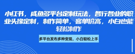 小红书咸鱼多平台定制玩法，各行各业的职业头像定制，制作简单，客单价高，小白也能轻松制作-第一资源库