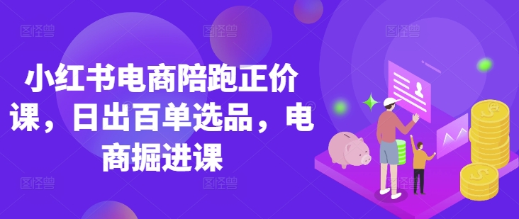 小红书电商陪跑正价课，小红书官方认证电商讲师教学，日出百单选品，电商掘进课-第一资源库