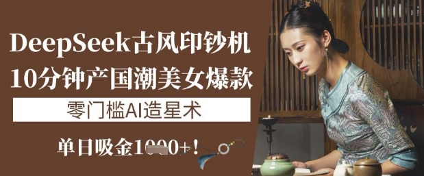 DeepSeek古风印钞机：10分钟产国潮美女爆款，单日吸金1k+，零门槛AI造星术-第一资源库