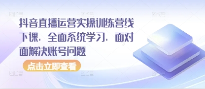 抖音直播运营实操训练营线下课，全面系统学习，面对面解决账号问题-第一资源库