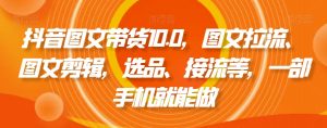 抖音图文带货10.0，图文拉流、图文剪辑，选品、接流等，一部手机就能做-第一资源库