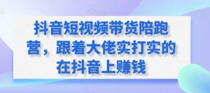 抖音短视频带货陪跑营，跟着大佬实打实的在抖音上赚钱-第一资源库