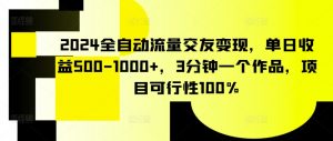 2024全自动流量交友变现，单日收益500-1000+，3分钟一个作品，项目可行性100%【揭秘】-第一资源库