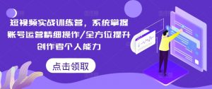 短视频实战训练营,系统掌握账号运营精细操作/全方位提升创作者个人能力-第一资源库