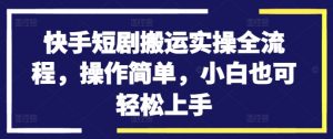 快手短剧搬运实操全流程，操作简单，小白也可轻松上手-第一资源库