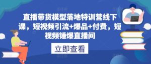 直播带货模型落地特训营线下课，​短视频引流+爆品+付费，短视频锤爆直播间-第一资源库