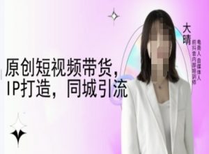 原创短视频带货,IP打造,同城引流-大晴自媒体教程-第一资源库