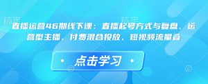 直播运营46期线下课：直播起号方式与复盘、运营型主播、付费混合投放、短视频流量叠-第一资源库