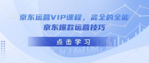 京东运营VIP课程，最全的全能京东爆款运营技巧-第一资源库